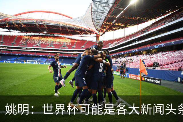 姚明：世界杯可能是各大新闻头条 但篮球在中国受欢迎程度可以比肩足球