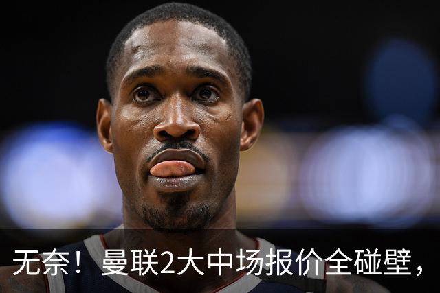 无奈！曼联2大中场报价全碰壁，6000万捡漏美梦彻底落空