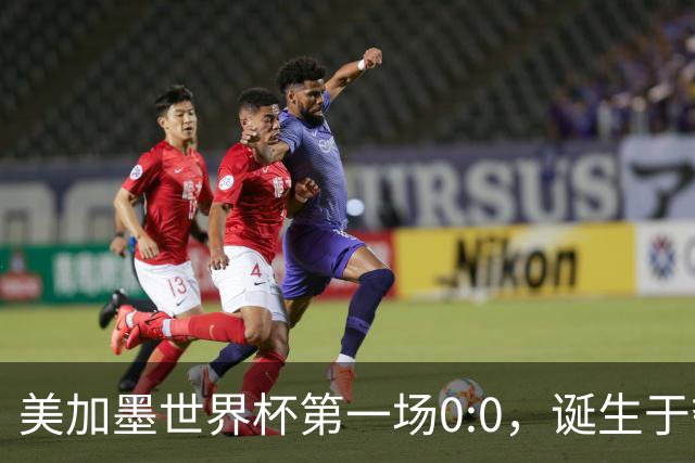 美加墨世界杯第一场0:0，诞生于夺冠大热与世界杯新军之间