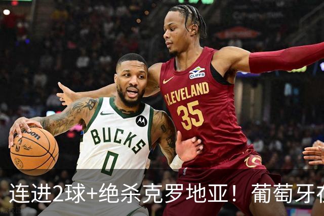 连进2球+绝杀克罗地亚！葡萄牙在逆境中展露球队底蕴