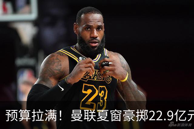 预算拉满！曼联夏窗豪掷22.9亿元，四大引援目标各有进展与阻碍